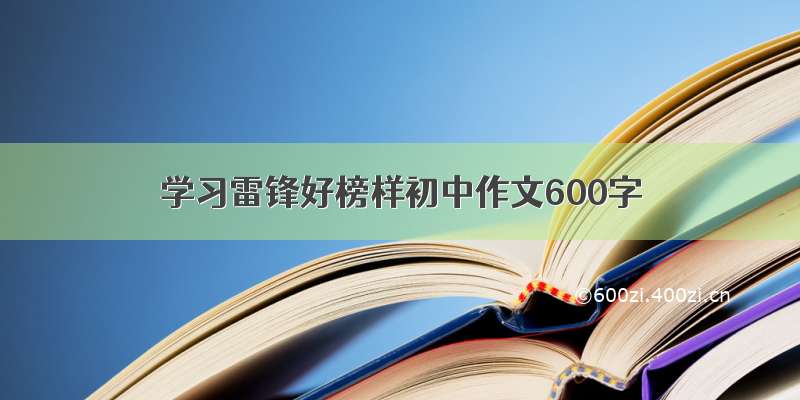 学习雷锋好榜样初中作文600字