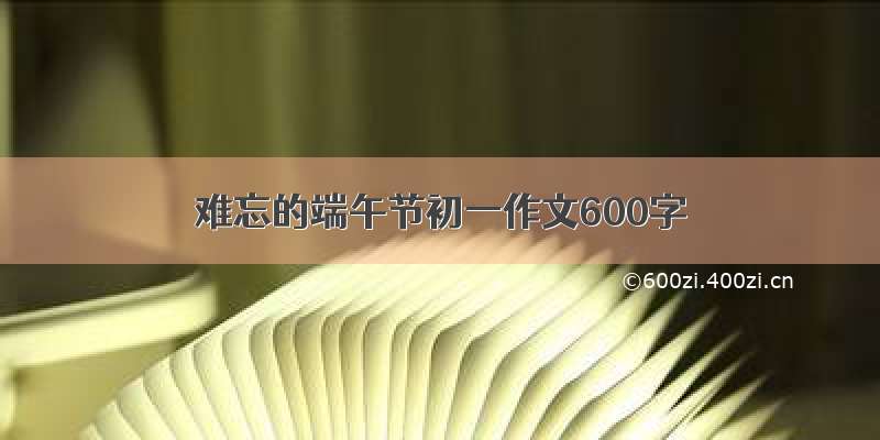 难忘的端午节初一作文600字