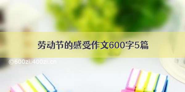 劳动节的感受作文600字5篇