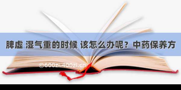 脾虚 湿气重的时候 该怎么办呢？中药保养方