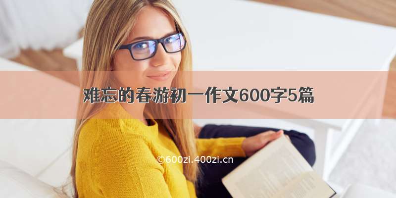 难忘的春游初一作文600字5篇