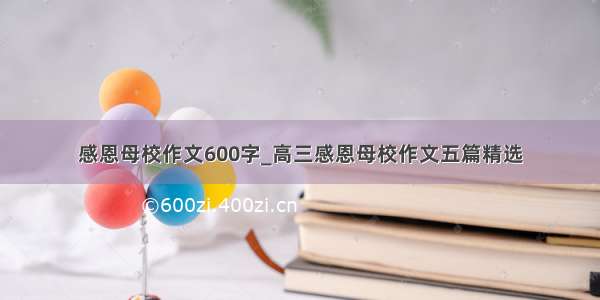 感恩母校作文600字_高三感恩母校作文五篇精选