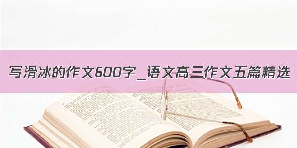 写滑冰的作文600字_语文高三作文五篇精选