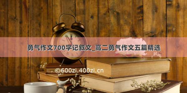 勇气作文700字记叙文_高二勇气作文五篇精选