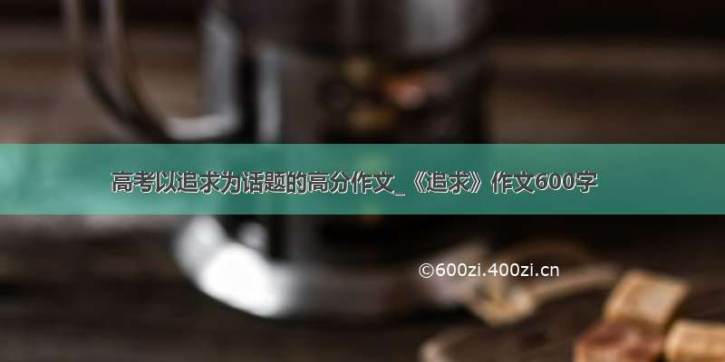 高考以追求为话题的高分作文_《追求》作文600字