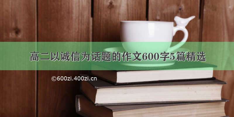 高二以诚信为话题的作文600字5篇精选