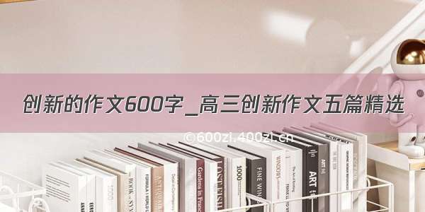 创新的作文600字_高三创新作文五篇精选