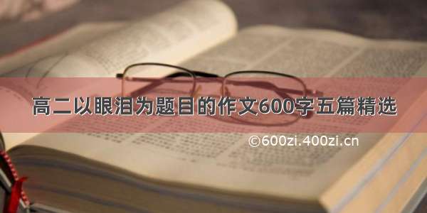 高二以眼泪为题目的作文600字五篇精选