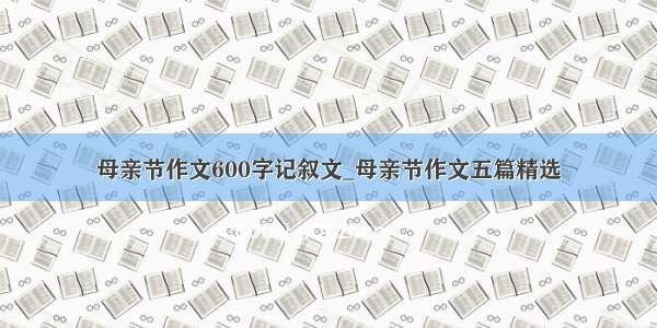 母亲节作文600字记叙文_母亲节作文五篇精选