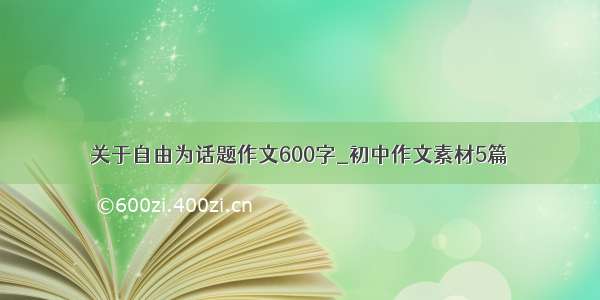 关于自由为话题作文600字_初中作文素材5篇