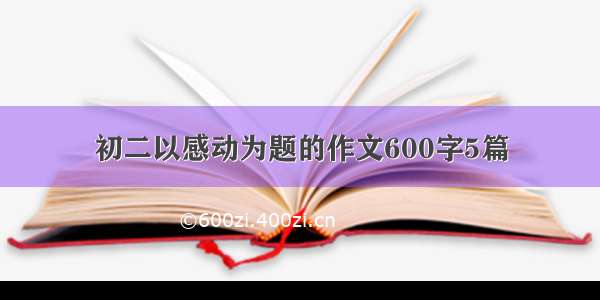 初二以感动为题的作文600字5篇