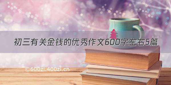 初三有关金钱的优秀作文600字左右5篇