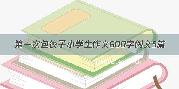 第一次包饺子小学生作文600字例文5篇