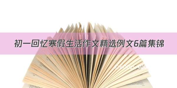 初一回忆寒假生活作文精选例文6篇集锦