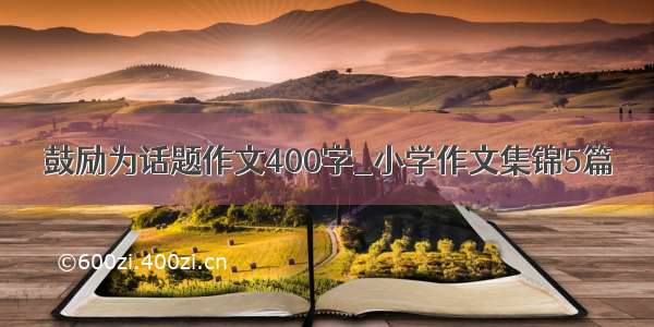 鼓励为话题作文400字_小学作文集锦5篇