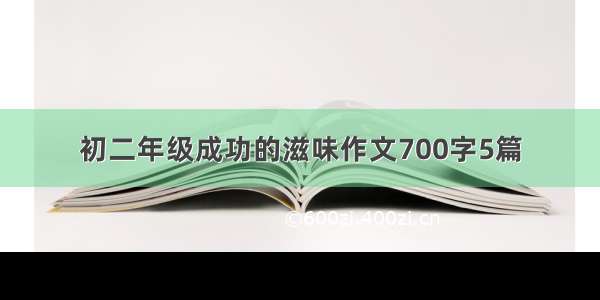 初二年级成功的滋味作文700字5篇