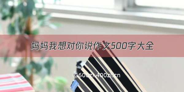 妈妈我想对你说作文500字大全