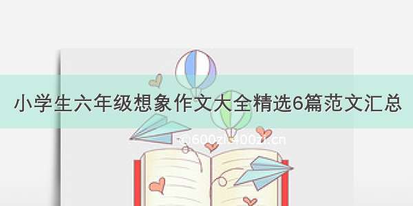 小学生六年级想象作文大全精选6篇范文汇总