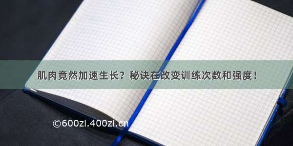 肌肉竟然加速生长？秘诀在改变训练次数和强度！