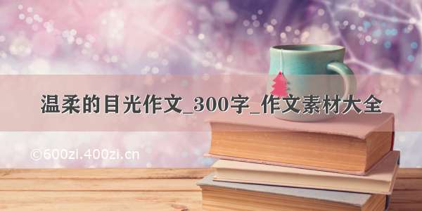 温柔的目光作文_300字_作文素材大全