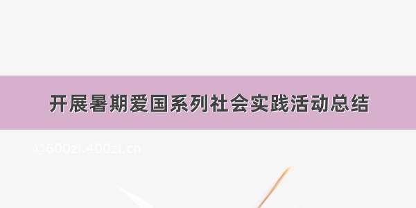 开展暑期爱国系列社会实践活动总结