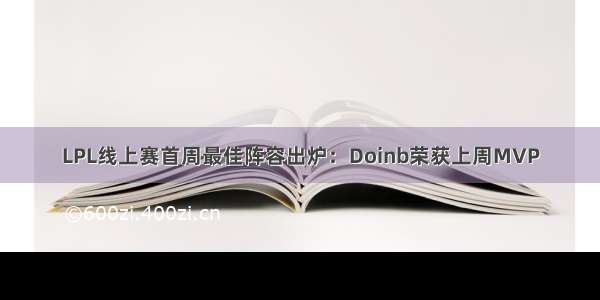 LPL线上赛首周最佳阵容出炉：Doinb荣获上周MVP