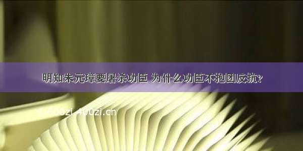 明知朱元璋要屠杀功臣 为什么功臣不抱团反抗？