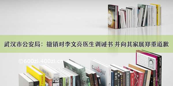 武汉市公安局：撤销对李文亮医生训诫书 并向其家属郑重道歉