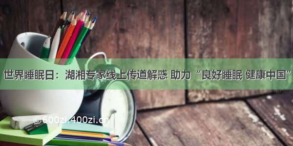 世界睡眠日：湖湘专家线上传道解惑 助力“良好睡眠 健康中国”