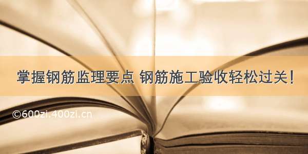 掌握钢筋监理要点 钢筋施工验收轻松过关！