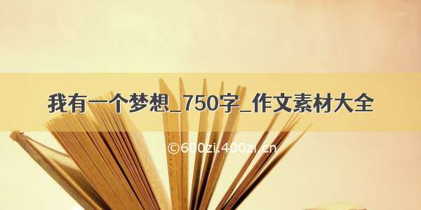 我有一个梦想_750字_作文素材大全