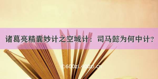 诸葛亮精囊妙计之空城计：司马懿为何中计？