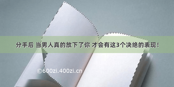 分手后 当男人真的放下了你 才会有这3个决绝的表现！