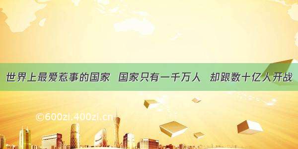 世界上最爱惹事的国家  国家只有一千万人  却跟数十亿人开战