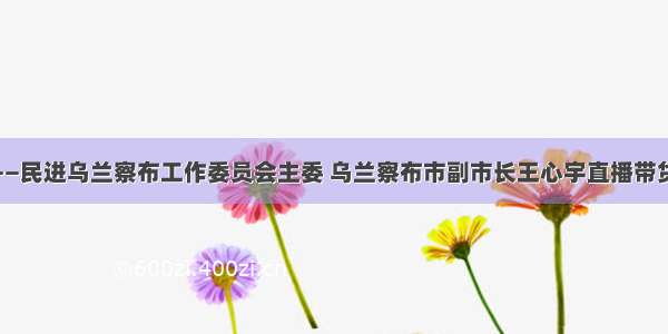 3小时90万——民进乌兰察布工作委员会主委 乌兰察布市副市长王心宇直播带货成交额陡增