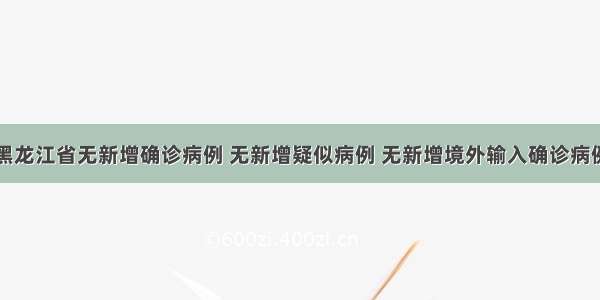 黑龙江省无新增确诊病例 无新增疑似病例 无新增境外输入确诊病例
