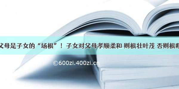 父母是子女的“场根”！子女对父母孝顺柔和 则根壮叶茂 否则根断