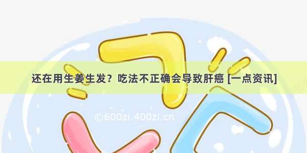 还在用生姜生发？吃法不正确会导致肝癌 [一点资讯]