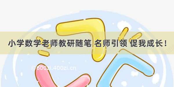 小学数学老师教研随笔 名师引领 促我成长！