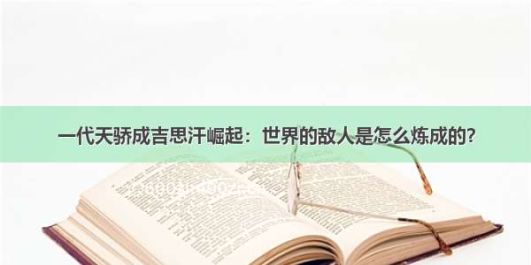 一代天骄成吉思汗崛起：世界的敌人是怎么炼成的？