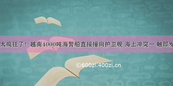 太疯狂了！越南4000吨海警船直接撞向护卫舰 海上冲突一 触即发