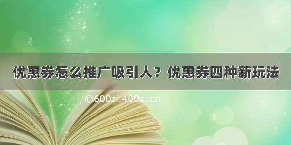 优惠券怎么推广吸引人？优惠券四种新玩法