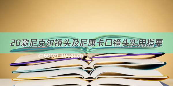 20款尼克尔镜头及尼康卡口镜头实用指要