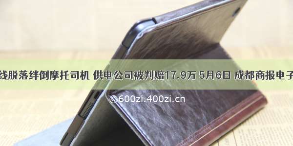 电线脱落绊倒摩托司机 供电公司被判赔17.9万 5月6日 成都商报电子版