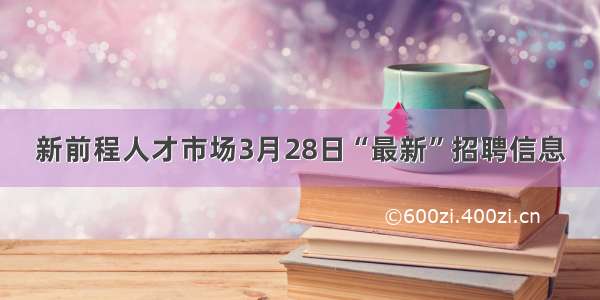 新前程人才市场3月28日“最新”招聘信息