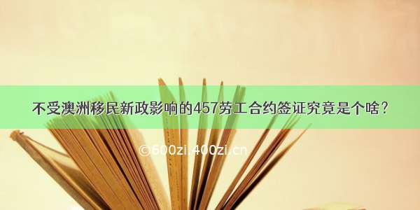 不受澳洲移民新政影响的457劳工合约签证究竟是个啥？