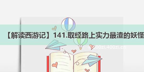 【解读西游记】141.取经路上实力最渣的妖怪