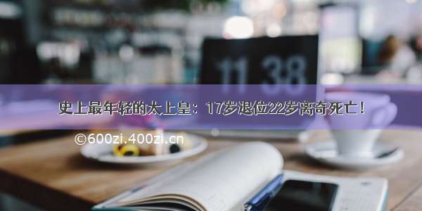 史上最年轻的太上皇：17岁退位22岁离奇死亡！