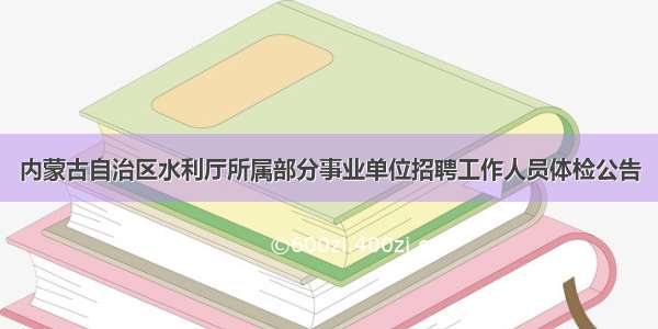 内蒙古自治区水利厅所属部分事业单位招聘工作人员体检公告