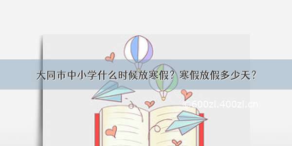 大同市中小学什么时候放寒假？寒假放假多少天？